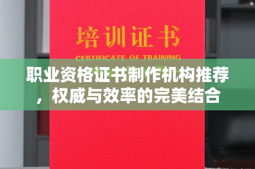 仁武职业资格证书制作机构推荐，权威与效率的完美结合