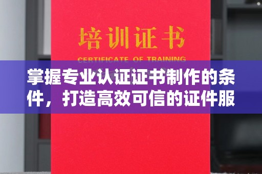 仁武掌握专业认证证书制作的条件，打造高效可信的证件服务