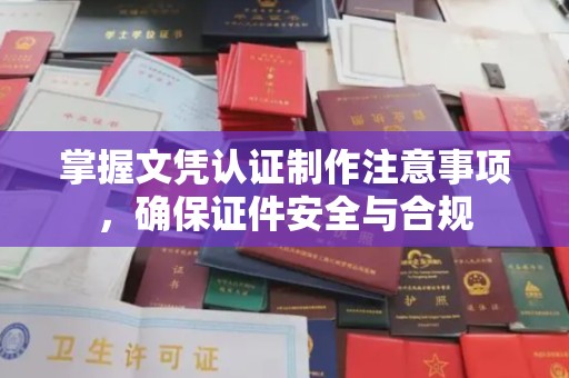 仁武掌握文凭认证制作注意事项，确保证件安全与合规