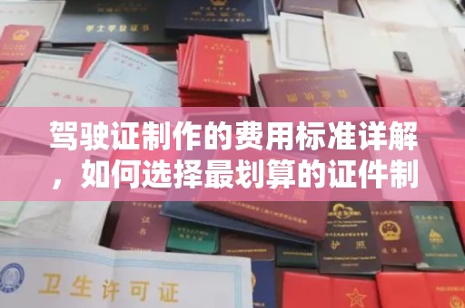 仁武驾驶证制作的费用标准详解，如何选择最划算的证件制作服务？