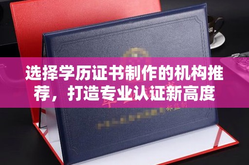 仁武选择学历证书制作的机构推荐，打造专业认证新高度