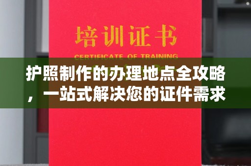 仁武护照制作的办理地点全攻略，一站式解决您的证件需求
