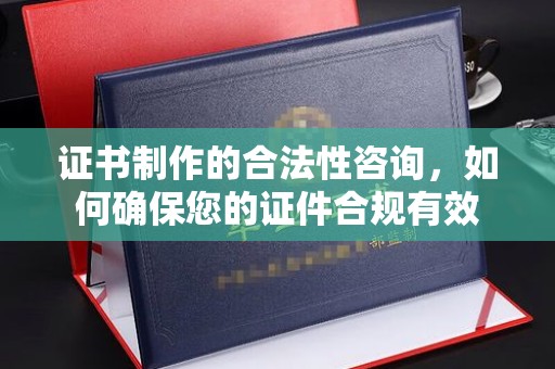仁武证书制作的合法性咨询，如何确保您的证件合规有效