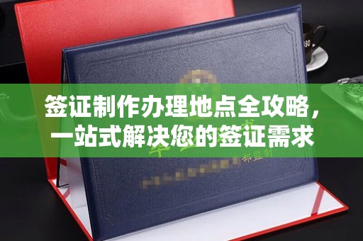 仁武签证制作办理地点全攻略，一站式解决您的签证需求