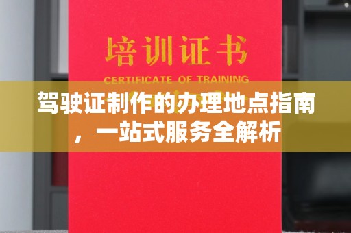 仁武驾驶证制作的办理地点指南，一站式服务全解析