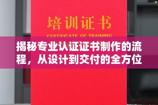 仁武揭秘专业认证证书制作的流程，从设计到交付的全方位指南