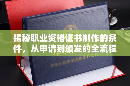 仁武揭秘职业资格证书制作的条件，从申请到颁发的全流程解析