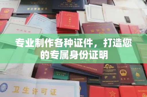仁武专业制作各种证件，打造您的专属身份证明